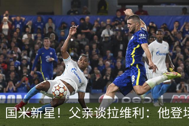 国米新星！父亲谈拉维利：他登场后有球迷说这人真强 齐沃有魄力