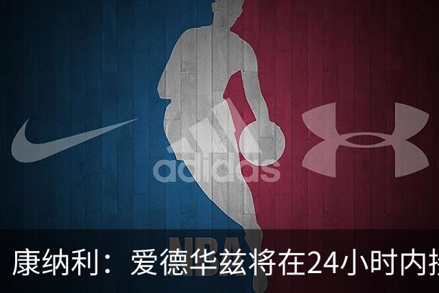 康纳利：爱德华兹将在24小时内接受手术 他不会缺席整个赛季