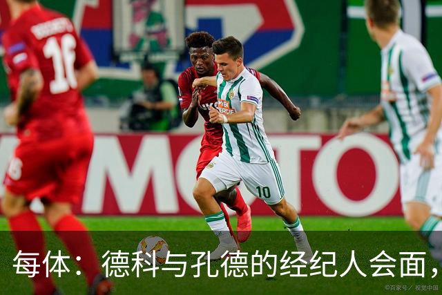 每体：德科与孔德的经纪人会面，巴萨不排除听取对孔德的报价