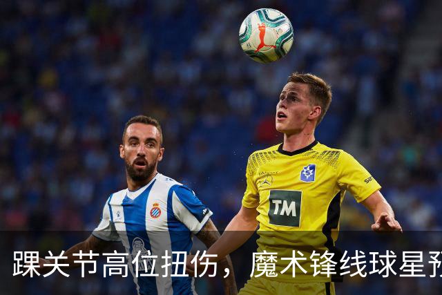 踝关节高位扭伤，魔术锋线球星预计将缺席超过一个月的比赛？