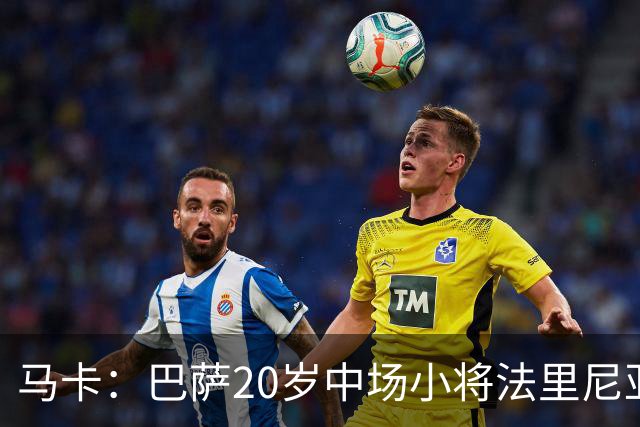 马卡：巴萨20岁中场小将法里尼亚斯对阵阿拉维斯有望迎首秀